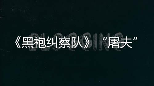 想黑荒袍纠察队参演屠夫镖客编电野大影改